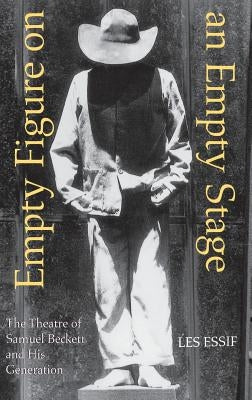 Empty Figure on an Empty Stage: The Theatre of Samuel Beckett and His Generation by Essif, Les