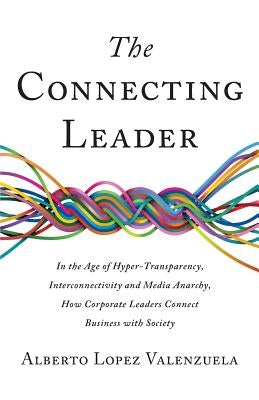 The Connecting Leader: In the Age of Hyper-Transparency, Interconnectivity and Media Anarchy, How Corporate Leaders Connect Business with Soc by Lopez Valenzuela, Alberto