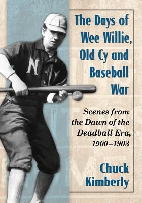Days of Wee Willie, Old Cy and Baseball War: Scenes from the Dawn of the Deadball Era, 1900-1903 by Kimberly, Chuck