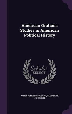 American Orations Studies in American Political History by Woodburn, James Albert