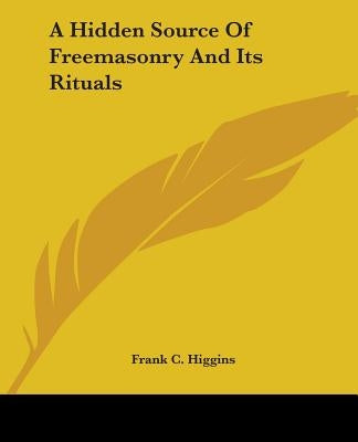 A Hidden Source Of Freemasonry And Its Rituals by Higgins, Frank C.