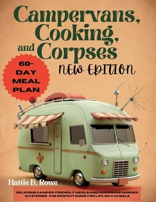 Campervans, Cooking, and Corpses New Edition: Delicious Camper-Friendly Meals and Humorous Murder Mysteries-The Perfect Guide for Life on 4 Wheels by Rowe, Hattie B.