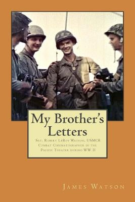 My Brother's Letters: Sgt. Robert Leroy Watson, Usmcr, Combat Cinematographer WW II by Watson, James J.