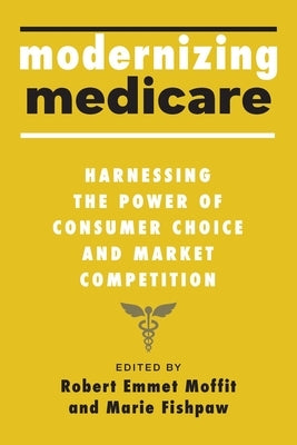 Modernizing Medicare: Harnessing the Power of Consumer Choice and Market Competition by Moffit, Robert Emmet