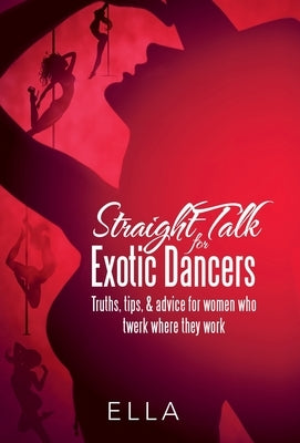 Straight Talk for Exotic Dancers: Truths, Tips, & Advice for Women Who Twerk Where They Work by Ella
