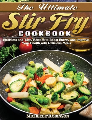 The Ultimate Stir Fry Cookbook: Effortless and Tasty Recipes to Boost Energy and Improve Your Health with Delicious Meals by Robinson, Michelle