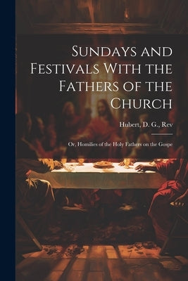 Sundays and Festivals With the Fathers of the Church: Or, Homilies of the Holy Fathers on the Gospe by D. G., Hubert