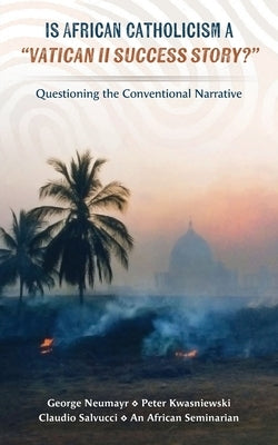 Is African Catholicism a "Vatican II Success Story"?: Questioning the Conventional Narrative by Neumayr, George