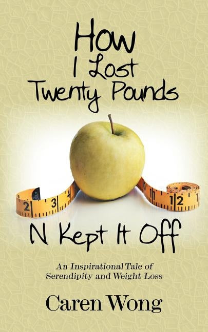 How I Lost Twenty Pounds N Kept It Off: An Inspirational Tale of Serendipity and Weight Loss by Wong, Caren
