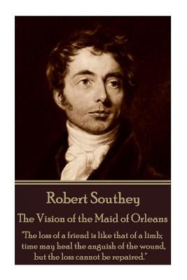 Robert Southey - The Vision of the Maid of Orleans: "The loss of a friend is like that of a limb; time may heal the anguish of the wound, but the loss by Southey, Robert