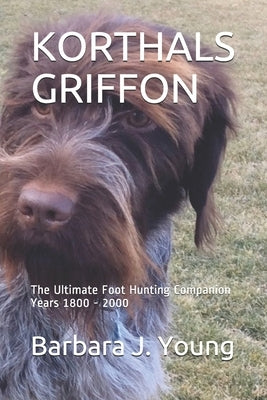 Korthals Griffon: The Ultimate Foot Hunting Companion Years 1800 - 2000 by Young, Barbara J.