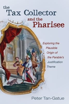 The Tax Collector and the Pharisee: Exploring the Plausible Origin of the Parable's Justification Theme by Tan-Gatue, Peter