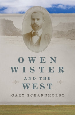 Owen Wister and the West: Volume 30 by Scharnhorst, Gary