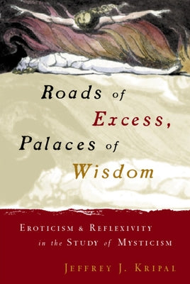 Roads of Excess, Palaces of Wisdom: Eroticism and Reflexivity in the Study of Mysticism by Kripal, Jeffrey J.