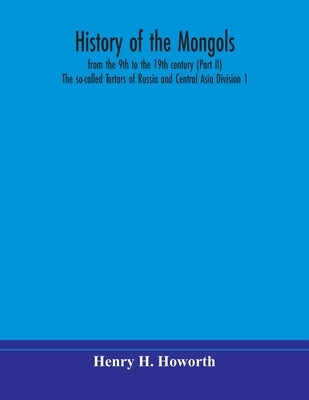 History Of The Mongols, From The 9Th To The 19Th Century (Part Ii) The So-Called Tartars Of Russia And Central Asia Division 1 by Henry H Howorth