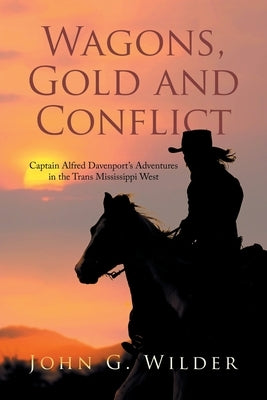 Wagons, Gold and Conflict: Captain Alfred Davenport's Adventures in the Trans Mississippi West by Wilder, John G.