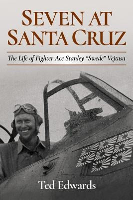 Seven at Santa Cruz: The Life of Fighter Ace Stanley "Swede" Vejtasa by Edwards, Ted