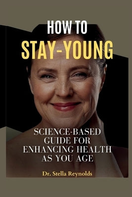How to Stay Young: Science-Based Guide for Enhancing Health as You Age. by Reynolds, Stella