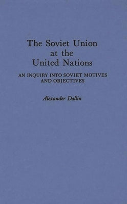 The Soviet Union at the United Nations: An Inquiry Into Soviet Motives and Objectives by Dallin, Alexander