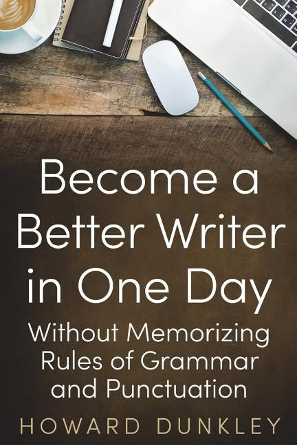 Become a Better Writer In One Day: Without Memorizing Rules of Grammar and Punctuation by Dunkley, Howard