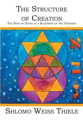 The Structure of Creation: The Star of David as a Blueprint of the Universe by Thiele, Shlomo Weiss