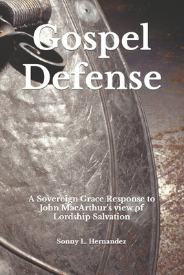 Gospel Defense: A Sovereign Grace Response to John MacArthur's view of Lordship Salvation by Hernandez, Sonny L.
