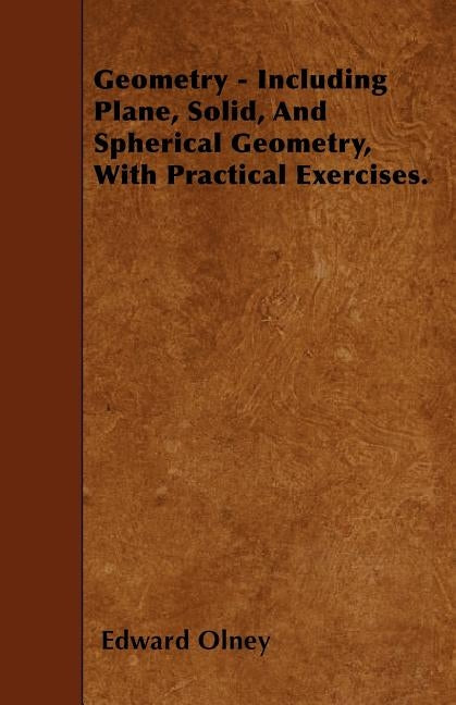 Geometry - Including Plane, Solid, and Spherical Geometry, with Practical Exercises. by Olney, Edward