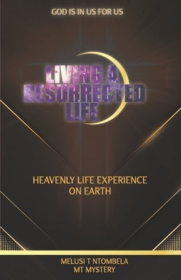 Living a resurrected life: Heavenly life experience on earth by Ntombela, Melusi T.