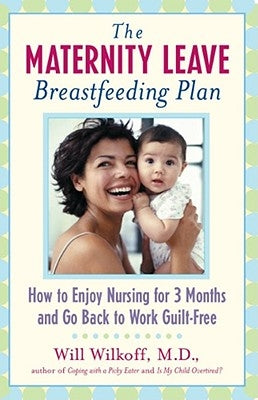 The Maternity Leave Breastfeeding Plan: How to Enjoy Nursing for Three Months and Go Back to Work Guilt-Free by Wilkoff, William G.