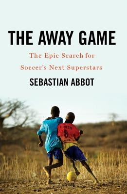 The Away Game: The Epic Search for Soccer's Next Superstars by Abbot, Sebastian