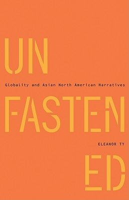 Unfastened: Globality and Asian North American Narratives by Ty, Eleanor
