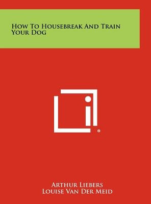 How to Housebreak and Train Your Dog by Liebers, Arthur