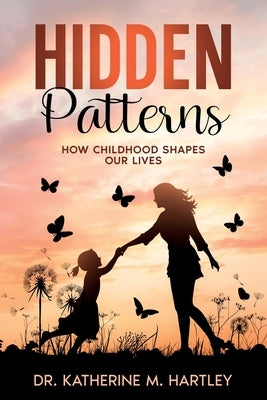 Hidden Patterns: How Childhood Shapes Our Lives by Hartley, Katherine M.