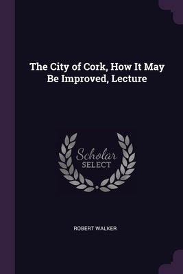 The City of Cork, How It May Be Improved, Lecture by Walker, Robert