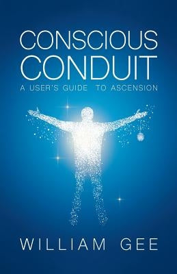 Conscous Conduit: A User's Guide to Ascension by Gee, William