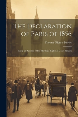 The Declaration of Paris of 1856: Being an Account of the Maritime Rights of Great Britain; by Bowles, Thomas Gibson