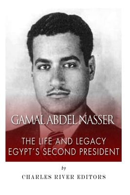Gamal Abdel Nasser: The Life and Legacy of Egypt's Second President by Charles River Editors