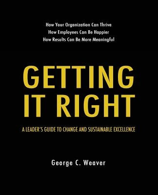 Getting It Right: A Leader's Guide to Change and Sustainable Excellence by Weaver, George C.
