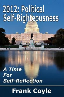 2012: Political Self-Righteousness, A Time for Self-Reflection by Coyle, Frank