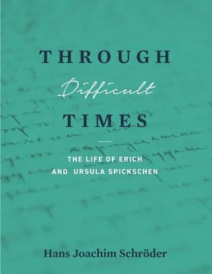 Through Difficult Times: The Life of Erich and Ursula Spickschen by Schroder, Hans Joachim
