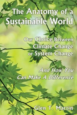 The Anatomy of a Sustainable World: Our Choice Between Climate Change or System Change and How You Can Make a Difference by Martin, Glen T.
