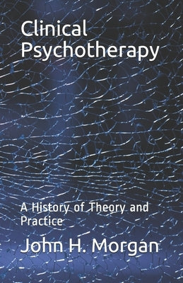 Clinical Psychotherapy: A History of Theory and Practice by Morgan, John H.