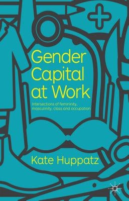 Gender Capital at Work: Intersections of Femininity, Masculinity, Class and Occupation by Huppatz, K.