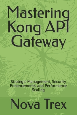 Mastering Kong API Gateway: Strategic Management, Security Enhancements, and Performance Scaling by Trex, Nova