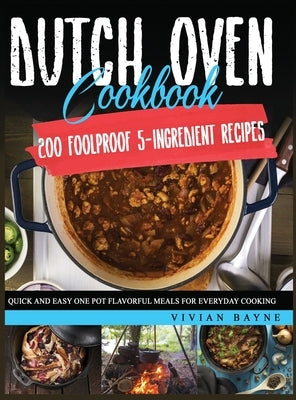 Dutch Oven Cookbook: 200 Foolproof 5-Ingredient Recipes. Quick and Easy One Pot Flavorful Meals for Everyday Cooking by Bayne, Vivian