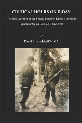 Critical Hours on D-Day: The Epic Advance of the Second Battalion King's Shropshire Light Infantry on Caen on 6 June 1944 by Shergold, Peter