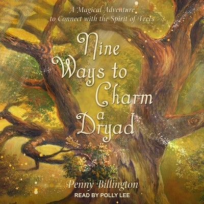Nine Ways to Charm a Dryad: A Magical Adventure to Connect with the Spirit of Trees by Billington, Penny