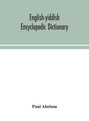 English-Yiddish encyclopedic dictionary; a complete lexicon and work of reference in all departments of knowledge. Prepared under the editorship of Pa by Abelson, Paul
