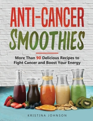 Anti-Cancer Smoothies: More Than 90 Delicious Recipes to Fight Cancer and Boost Your Energy by Johnson, Kristina