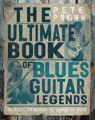 The Ultimate Book of Blues Guitar Legends: The Players and Guitars That Shaped the Music by Prown, Pete